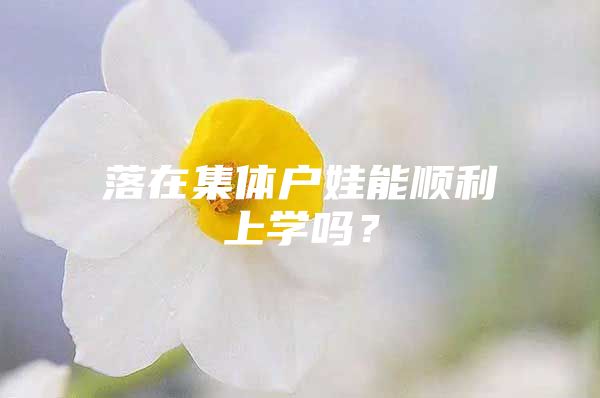 落在集体户娃能顺利上学吗？