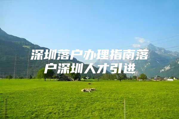 深圳落户办理指南落户深圳人才引进