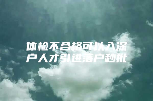体检不合格可以入深户人才引进落户秒批