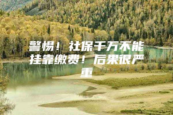 警惕！社保千万不能挂靠缴费！后果很严重