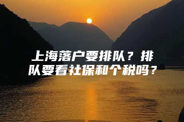上海落户要排队？排队要看社保和个税吗？