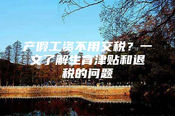 产假工资不用交税？一文了解生育津贴和退税的问题