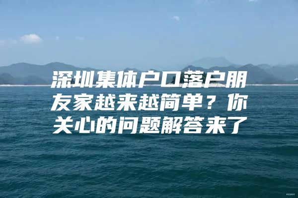 深圳集体户口落户朋友家越来越简单？你关心的问题解答来了