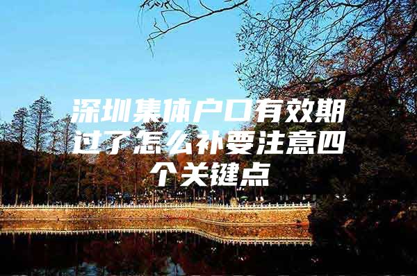 深圳集体户口有效期过了怎么补要注意四个关键点