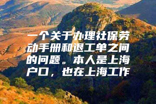 一个关于办理社保劳动手册和退工单之间的问题。本人是上海户口，也在上海工作