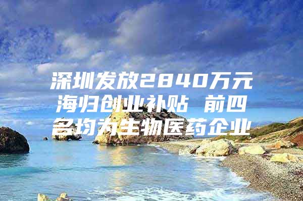 深圳发放2840万元海归创业补贴 前四名均为生物医药企业