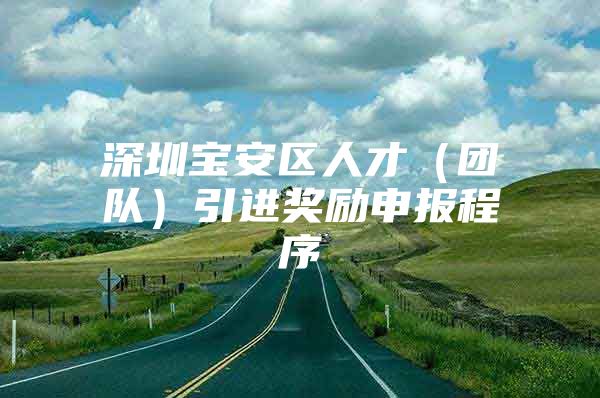 深圳宝安区人才（团队）引进奖励申报程序