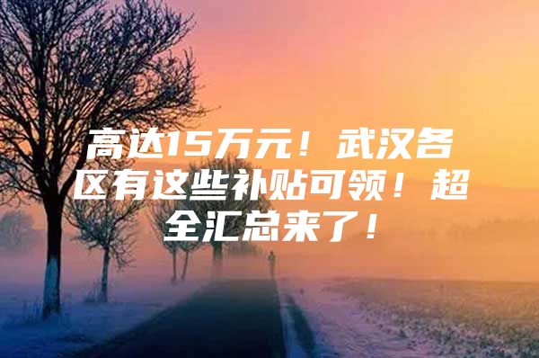 高达15万元！武汉各区有这些补贴可领！超全汇总来了！
