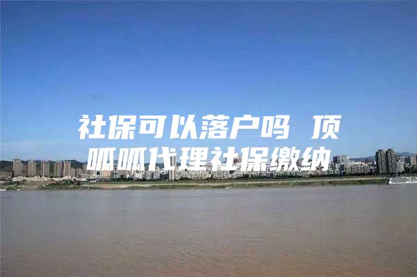 社保可以落户吗 顶呱呱代理社保缴纳