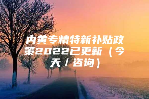内黄专精特新补贴政策2022已更新（今天／咨询）