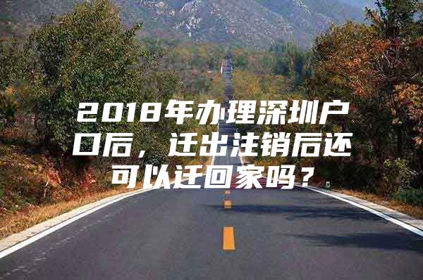 2018年办理深圳户口后，迁出注销后还可以迁回家吗？