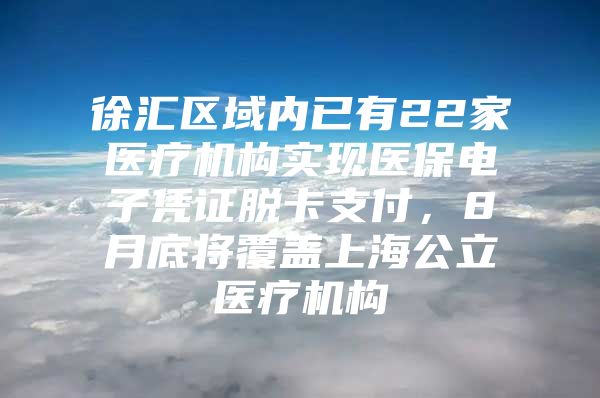 徐汇区域内已有22家医疗机构实现医保电子凭证脱卡支付，8月底将覆盖上海公立医疗机构