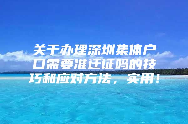 关于办理深圳集体户口需要准迁证吗的技巧和应对方法，实用！