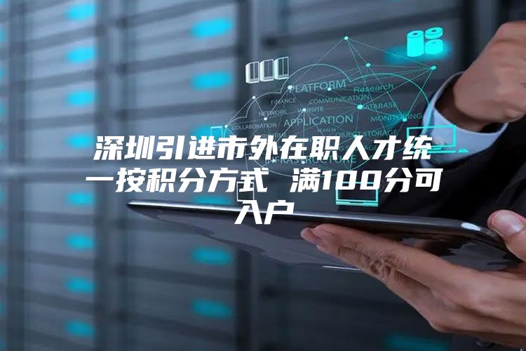 深圳引进市外在职人才统一按积分方式 满100分可入户