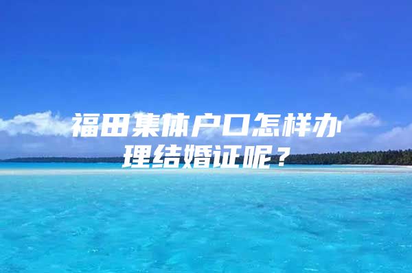 福田集体户口怎样办理结婚证呢？