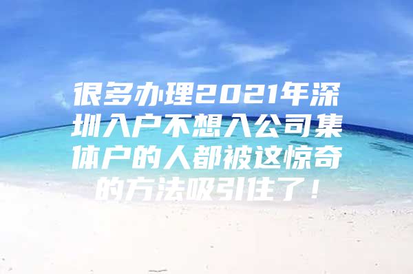 很多办理2021年深圳入户不想入公司集体户的人都被这惊奇的方法吸引住了！