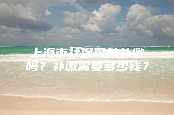 上海市社保可以补缴吗？补缴需要多少钱？