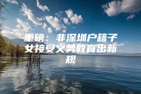 重磅：非深圳户籍子女接受义务教育出新规