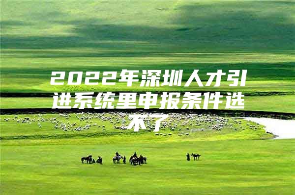 2022年深圳人才引进系统里申报条件选不了