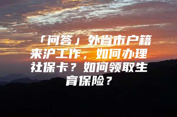 「问答」外省市户籍来沪工作，如何办理社保卡？如何领取生育保险？