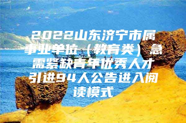 2022山东济宁市属事业单位（教育类）急需紧缺青年优秀人才引进94人公告进入阅读模式