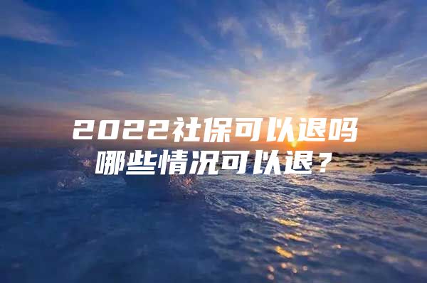 2022社保可以退吗哪些情况可以退？