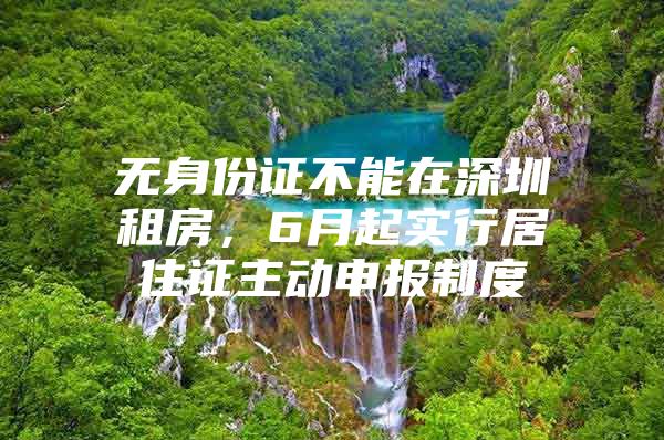 无身份证不能在深圳租房，6月起实行居住证主动申报制度