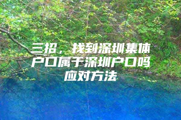三招，找到深圳集体户口属于深圳户口吗应对方法
