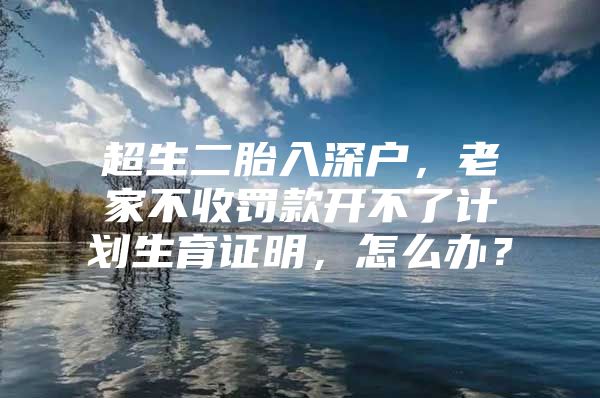超生二胎入深户，老家不收罚款开不了计划生育证明，怎么办？