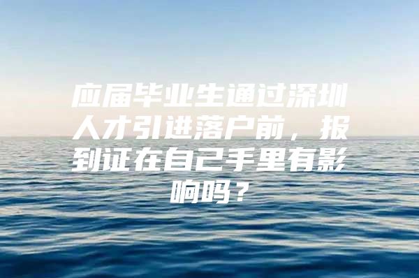 应届毕业生通过深圳人才引进落户前，报到证在自己手里有影响吗？