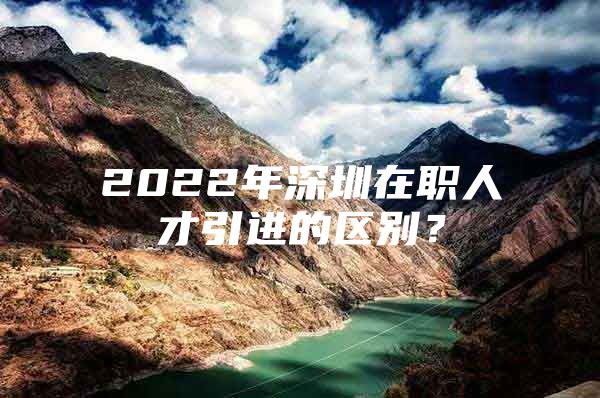 2022年深圳在职人才引进的区别？