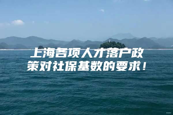 上海各项人才落户政策对社保基数的要求！