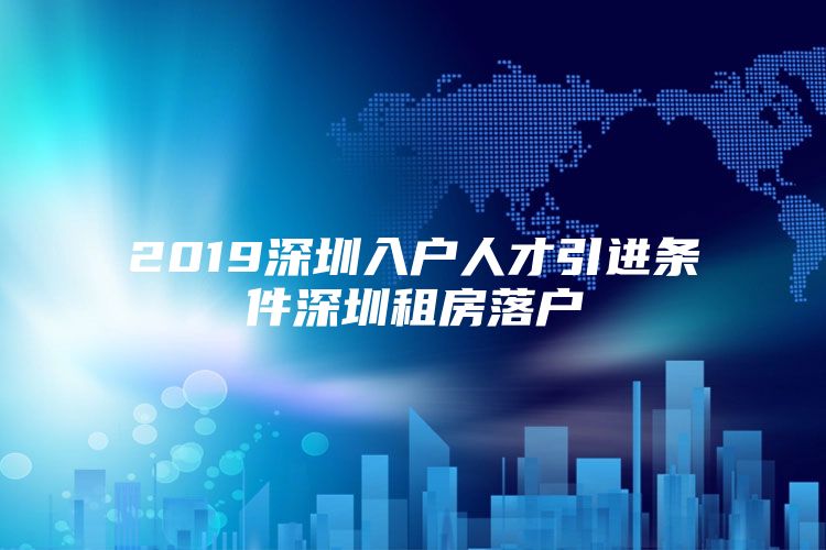 2019深圳入户人才引进条件深圳租房落户