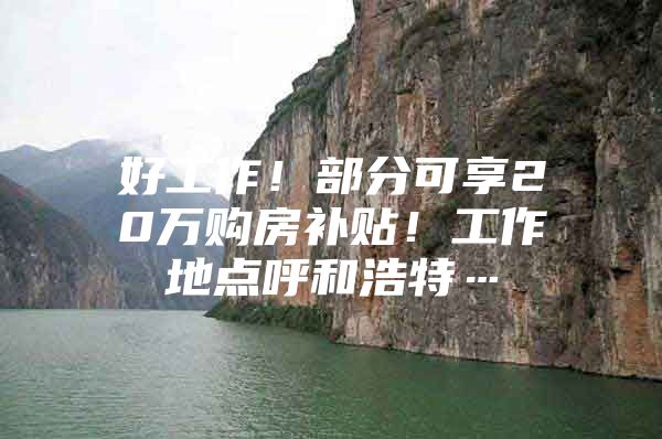 好工作！部分可享20万购房补贴！工作地点呼和浩特…