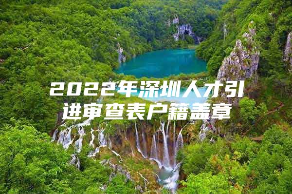 2022年深圳人才引进审查表户籍盖章
