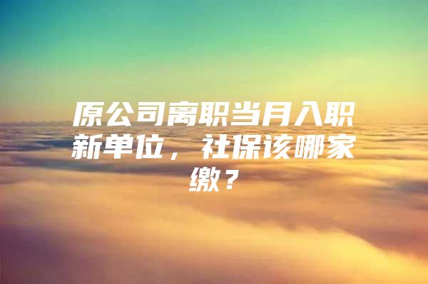 原公司离职当月入职新单位，社保该哪家缴？