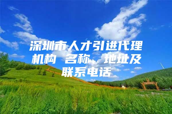 深圳市人才引进代理机构 名称、地址及联系电话