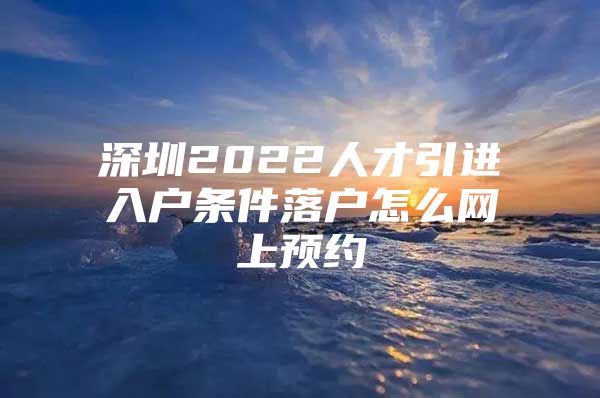 深圳2022人才引进入户条件落户怎么网上预约