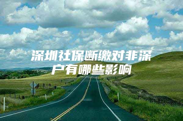 深圳社保断缴对非深户有哪些影响