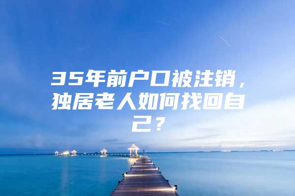 35年前户口被注销，独居老人如何找回自己？