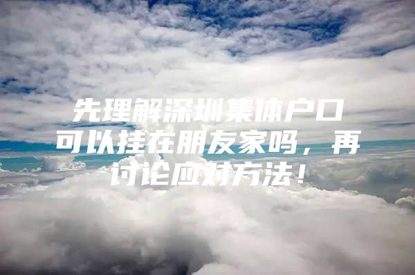 先理解深圳集体户口可以挂在朋友家吗，再讨论应对方法！