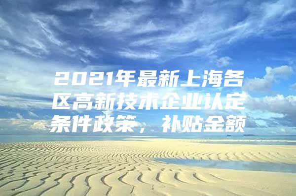 2021年最新上海各区高新技术企业认定条件政策，补贴金额