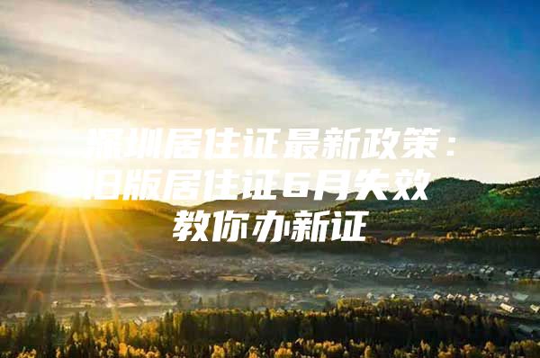 深圳居住证最新政策：旧版居住证6月失效 教你办新证
