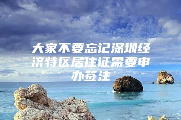 大家不要忘记深圳经济特区居住证需要申办签注
