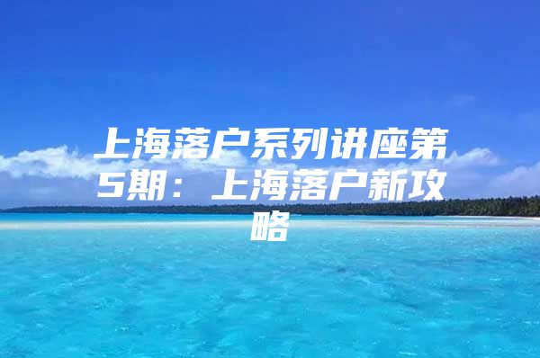 上海落户系列讲座第5期：上海落户新攻略