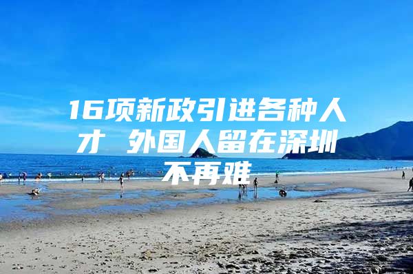 16项新政引进各种人才 外国人留在深圳不再难