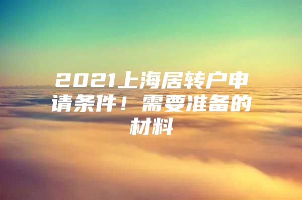 2021上海居转户申请条件！需要准备的材料
