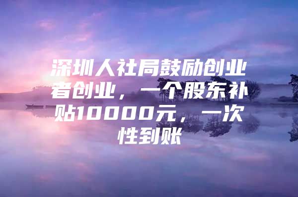 深圳人社局鼓励创业者创业，一个股东补贴10000元，一次性到账