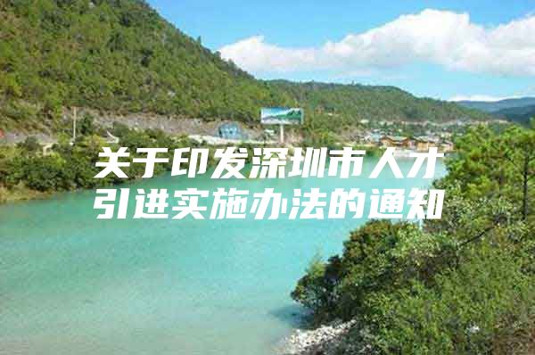 关于印发深圳市人才引进实施办法的通知