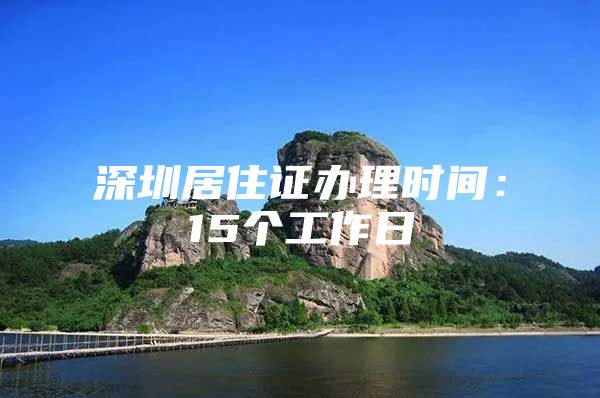 深圳居住证办理时间：15个工作日